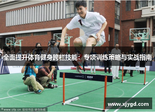 全面提升体育健身跨栏技能：专项训练策略与实战指南