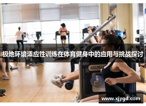 极地环境适应性训练在体育健身中的应用与挑战探讨