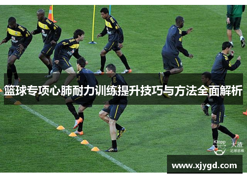 篮球专项心肺耐力训练提升技巧与方法全面解析